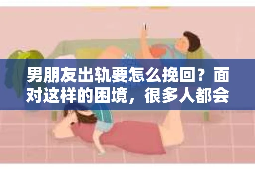 男朋友出轨要怎么挽回？面对这样的困境，很多人都会感到无助和痛苦。但请相信，无论情况多么复杂，总有解决问题的方法。今天，就让我来和大家聊聊，当男朋友出轨时，我们应该如何挽回这段感情。