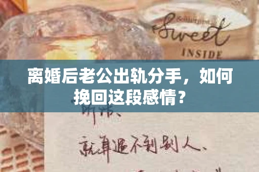 离婚后老公出轨分手，如何挽回这段感情？