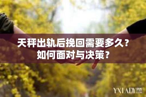 天秤出轨后挽回需要多久？如何面对与决策？