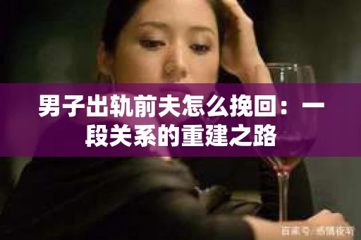 男子出轨前夫怎么挽回：一段关系的重建之路