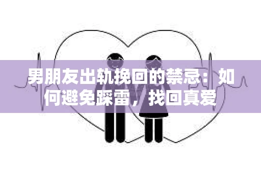 男朋友出轨挽回的禁忌：如何避免踩雷，找回真爱