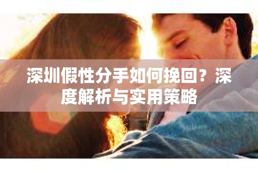 深圳假性分手如何挽回？深度解析与实用策略