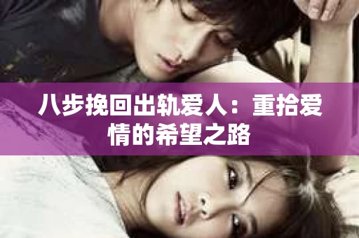 八步挽回出轨爱人：重拾爱情的希望之路