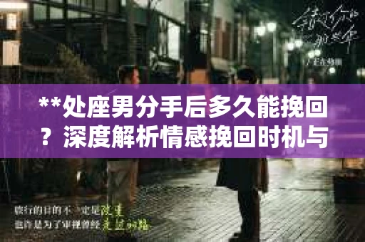 **处座男分手后多久能挽回？深度解析情感挽回时机与策略**