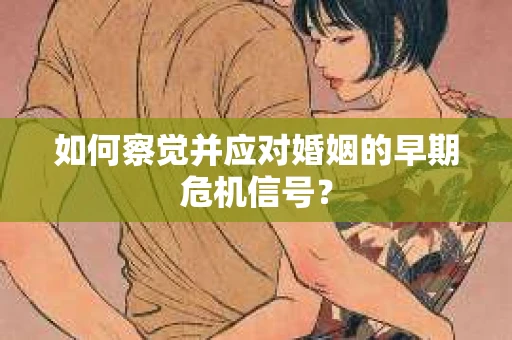 如何察觉并应对婚姻的早期危机信号？