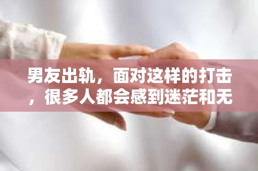 男友出轨，面对这样的打击，很多人都会感到迷茫和无助。那么，男友出轨后，我们该怎么办呢？如何挽回这段感情？今天，就让我来和大家聊聊这个问题。