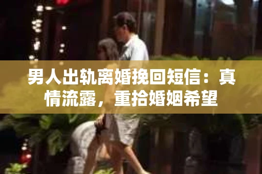 男人出轨离婚挽回短信：真情流露，重拾婚姻希望