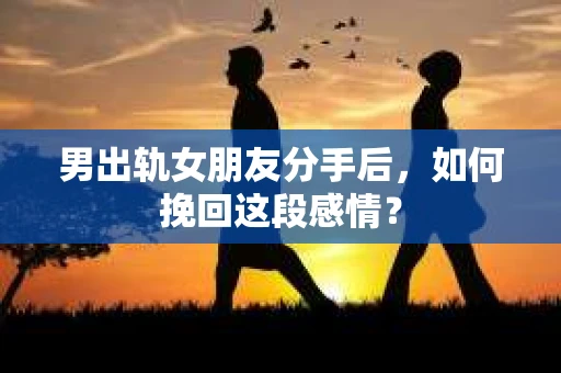 男出轨女朋友分手后，如何挽回这段感情？