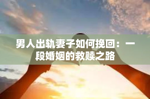 男人出轨妻子如何挽回：一段婚姻的救赎之路