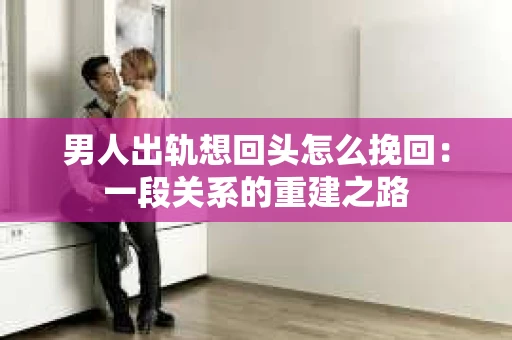 男人出轨想回头怎么挽回：一段关系的重建之路