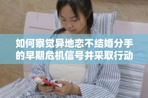 如何察觉异地恋不结婚分手的早期危机信号并采取行动? 如何察觉异地恋不结婚分手的早期危机信号并采取行动?