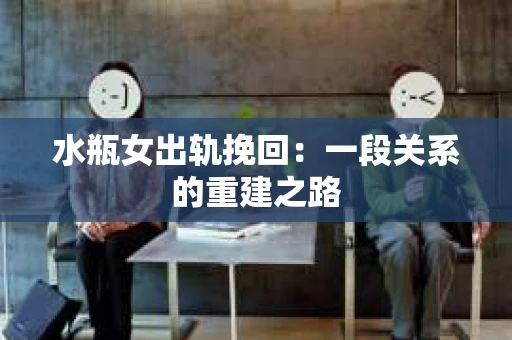 水瓶女出轨挽回：一段关系的重建之路