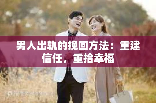 男人出轨的挽回方法：重建信任，重拾幸福