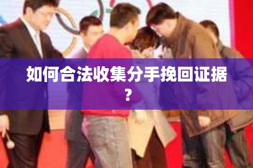 如何合法收集分手挽回证据？