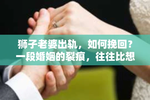 狮子老婆出轨，如何挽回？一段婚姻的裂痕，往往比想象中更难以修复。但面对这样的困境，我们仍可以尝试寻找解决问题的方法。以下，我将结合实际情况，分享一些关于如何挽回狮子老婆出轨的心得。