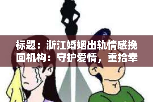 标题:浙江婚姻出轨情感挽回机构:守护爱情,重拾幸福 标题:浙江婚姻出轨情感挽回机构:守护爱情,重拾幸福