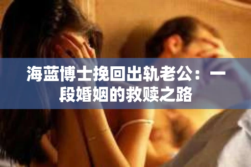 海蓝博士挽回出轨老公:一段婚姻的救赎之路 海蓝博士挽回出轨老公:一段婚姻的救赎之路
