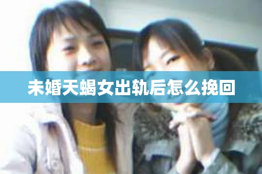 未婚天蝎女出轨后怎么挽回