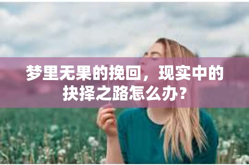 梦里无果的挽回，现实中的抉择之路怎么办？