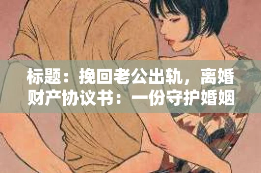 标题：挽回老公出轨，离婚财产协议书：一份守护婚姻与财产的明智选择