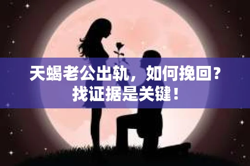 天蝎老公出轨，如何挽回？找证据是关键！