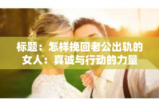 标题：怎样挽回老公出轨的女人：真诚与行动的力量