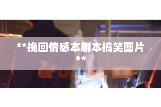 **挽回情感本剧本搞笑图片**