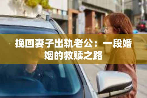 挽回妻子出轨老公：一段婚姻的救赎之路