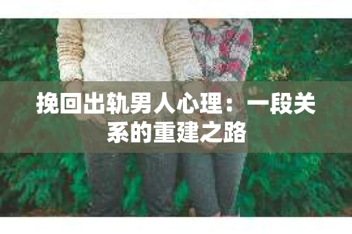 挽回出轨男人心理：一段关系的重建之路