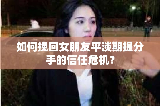 如何挽回女朋友平淡期提分手的信任危机？