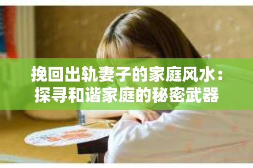 挽回出轨妻子的家庭风水：探寻和谐家庭的秘密武器