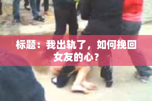 标题：我出轨了，如何挽回女友的心？