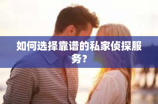如何选择靠谱的私家侦探服务？