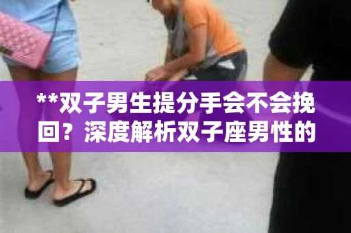 **双子男生提分手会不会挽回？深度解析双子座男性的情感决策**