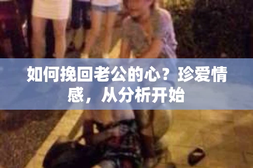 如何挽回老公的心?珍爱情感,从分析开始 如何挽回老公的心?珍爱情感,从分析开始