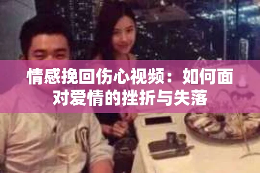 情感挽回伤心视频：如何面对爱情的挫折与失落