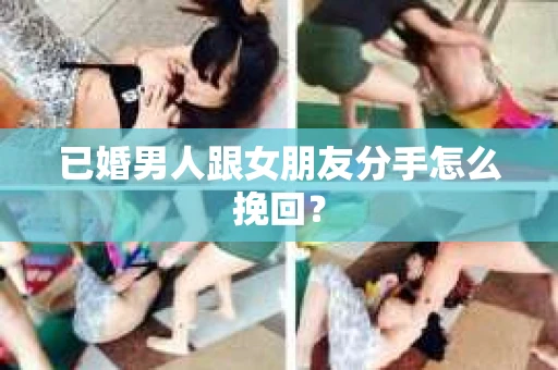 已婚男人跟女朋友分手怎么挽回？
