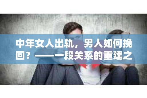 中年女人出轨,男人如何挽回?——一段关系的重建之路 中年女人出轨,男人如何挽回?——一段关系的重建之路