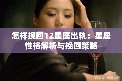 怎样挽回12星座出轨：星座性格解析与挽回策略