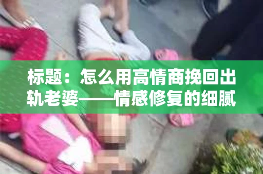 标题:怎么用高情商挽回出轨老婆——情感修复的细腻之道 标题:怎么用高情商挽回出轨老婆——情感修复的细腻之道