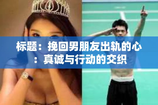 标题：挽回男朋友出轨的心：真诚与行动的交织