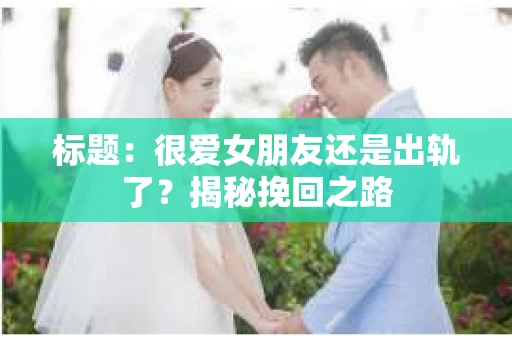 标题：很爱女朋友还是出轨了？揭秘挽回之路