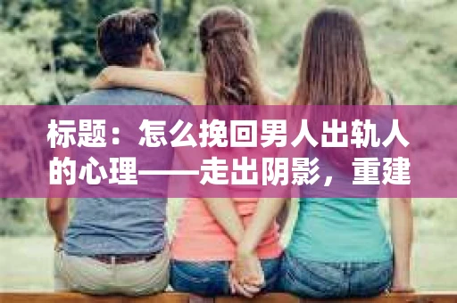 标题：怎么挽回男人出轨人的心理——走出阴影，重建信任