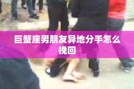 巨蟹座男朋友异地分手怎么挽回