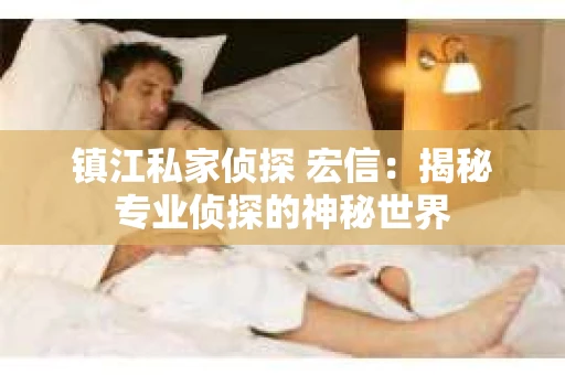 镇江私家侦探 宏信：揭秘专业侦探的神秘世界