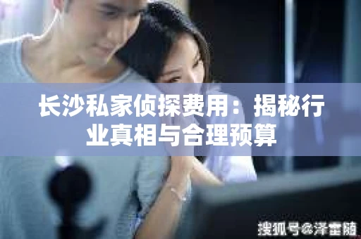 长沙私家侦探费用：揭秘行业真相与合理预算