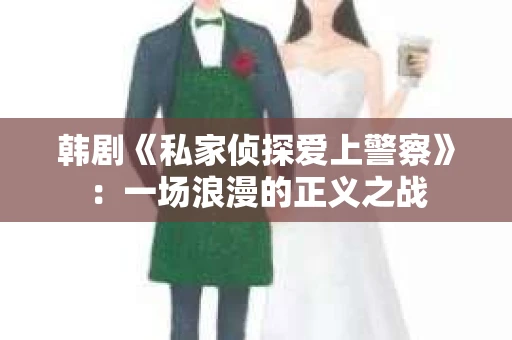 韩剧《私家侦探爱上警察》：一场浪漫的正义之战