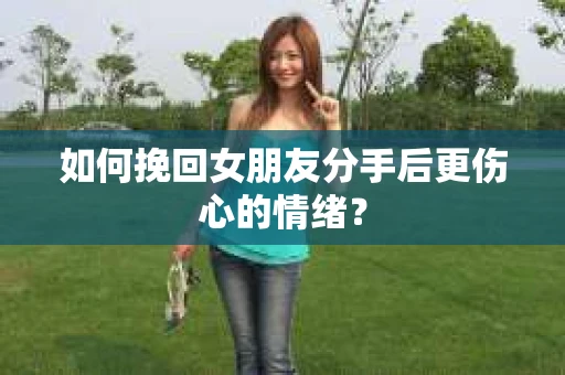 如何挽回女朋友分手后更伤心的情绪？