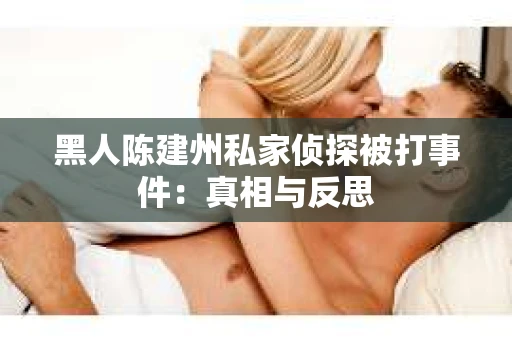 黑人陈建州私家侦探被打事件：真相与反思