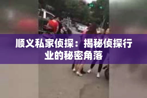 顺义私家侦探：揭秘侦探行业的秘密角落